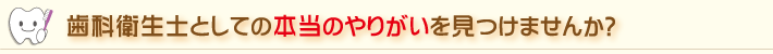 歯科衛生士としての本当のやりがいを見つけませんか？